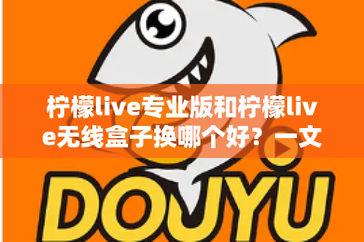 柠檬live专业版和柠檬live无线盒子换哪个好？一文读懂两者差异与选购建议