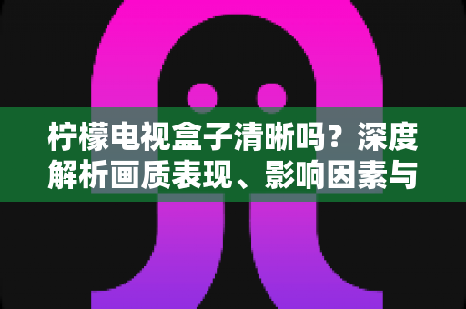 柠檬电视盒子清晰吗?深度解析画质表现、影响因素与实用优化技巧 柠檬电视盒子清晰吗?深度解析画质表现、影响因素与实用优化技巧