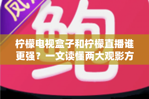 柠檬电视盒子和柠檬直播谁更强？一文读懂两大观影方案的区别与选择指南