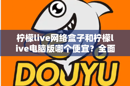 柠檬live网络盒子和柠檬live电脑版哪个便宜?全面价格对比与选购指南帮你省钱 柠檬live网络盒子和柠檬live电脑版哪个便宜?全面价格对比与选购指南帮你省钱