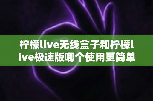 柠檬live无线盒子和柠檬live极速版哪个使用更简单?新手直播设备选购与上手难度全面对比 柠檬live无线盒子和柠檬live极速版哪个使用更简单?新手直播设备选购与上手难度全面对比