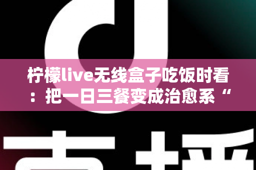 柠檬live无线盒子吃饭时看：把一日三餐变成治愈系“私人影院”