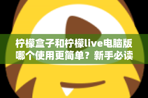 柠檬盒子和柠檬live电脑版哪个使用更简单?新手必读的全维度使用体验对比指南 柠檬盒子和柠檬live电脑版哪个使用更简单?新手必读的全维度使用体验对比指南