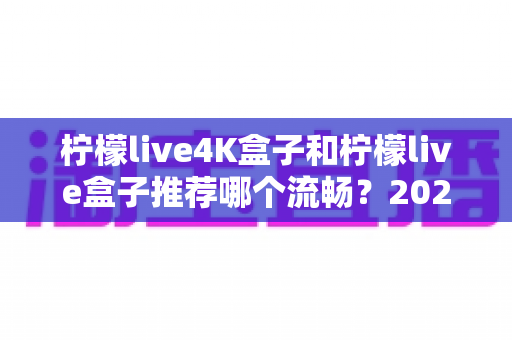 柠檬live4K盒子和柠檬live盒子推荐哪个流畅？2025年最全选购对比指南