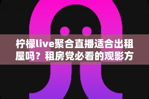 柠檬live聚合直播适合出租屋吗？租房党必看的观影方案深度解析