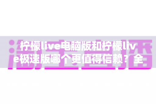 柠檬live电脑版和柠檬live极速版哪个更值得信赖?全方位深度对比评测助你明智选择 柠檬live电脑版和柠檬live极速版哪个更值得信赖?全方位深度对比评测助你明智选择