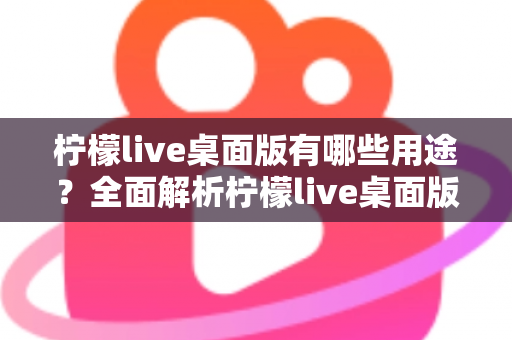 柠檬live桌面版有哪些用途？全面解析柠檬live桌面版的核心功能与使用价值