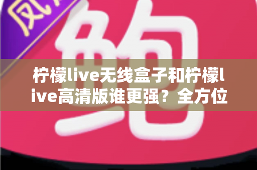 柠檬live无线盒子和柠檬live高清版谁更强?全方位深度对比评测,帮你一步选对版本 柠檬live无线盒子和柠檬live高清版谁更强?全方位深度对比评测,帮你一步选对版本
