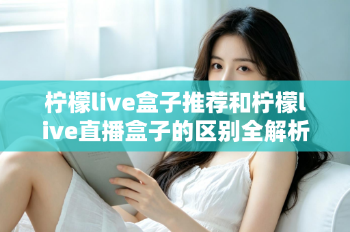 柠檬live盒子推荐和柠檬live直播盒子的区别全解析:选购指南、功能对比与避坑要点一次看懂 柠檬live盒子推荐和柠檬live直播盒子的区别全解析:选购指南、功能对比与避坑要点一次看懂