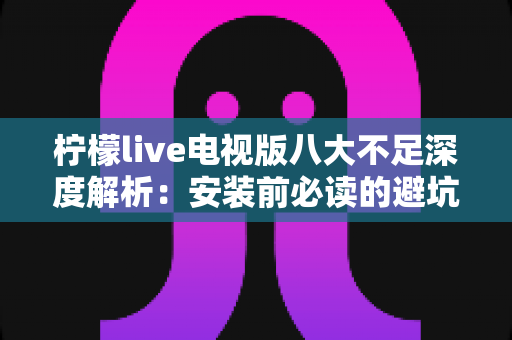 柠檬live电视版八大不足深度解析:安装前必读的避坑指南与真实体验测评 柠檬live电视版八大不足深度解析:安装前必读的避坑指南与真实体验测评