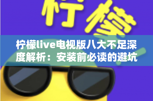 柠檬live电视版八大不足深度解析：安装前必读的避坑指南与真实体验测评