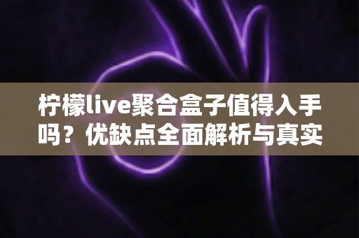 柠檬live聚合盒子值得入手吗？优缺点全面解析与真实购买建议