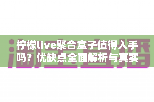 柠檬live聚合盒子值得入手吗？优缺点全面解析与真实购买建议