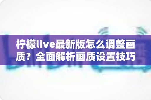 柠檬live最新版怎么调整画质？全面解析画质设置技巧与常见问题