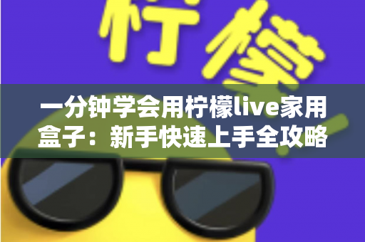 一分钟学会用柠檬live家用盒子：新手快速上手全攻略与实用技巧详解