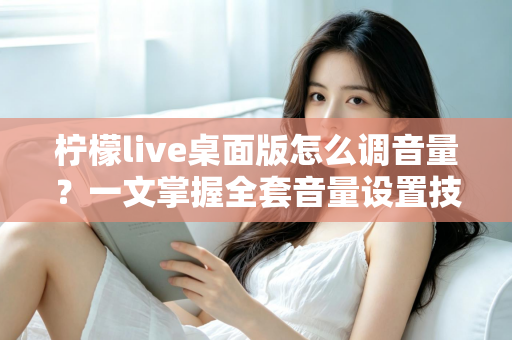 柠檬live桌面版怎么调音量？一文掌握全套音量设置技巧与常见问题解决方案