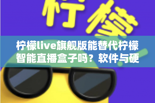 柠檬live旗舰版能替代柠檬智能直播盒子吗?软件与硬件直播方案全方位对比解析 柠檬live旗舰版能替代柠檬智能直播盒子吗?软件与硬件直播方案全方位对比解析