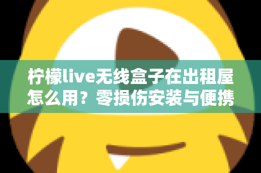 柠檬live无线盒子在出租屋怎么用？零损伤安装与便携搬家全攻略
