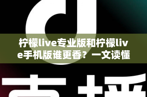 柠檬live专业版和柠檬live手机版谁更香？一文读懂两大版本差异与选购指南