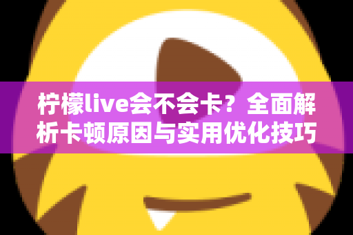 柠檬live会不会卡?全面解析卡顿原因与实用优化技巧,让你畅享丝滑直播体验 柠檬live会不会卡?全面解析卡顿原因与实用优化技巧,让你畅享丝滑直播体验