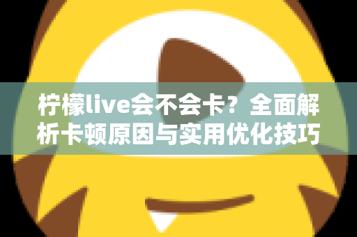 柠檬live会不会卡?全面解析卡顿原因与实用优化技巧,让你畅享丝滑直播体验 柠檬live会不会卡?全面解析卡顿原因与实用优化技巧,让你畅享丝滑直播体验