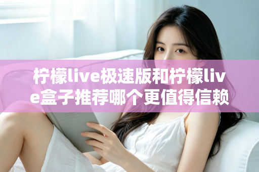 柠檬live极速版和柠檬live盒子推荐哪个更值得信赖？2025最新对比测评与选择指南
