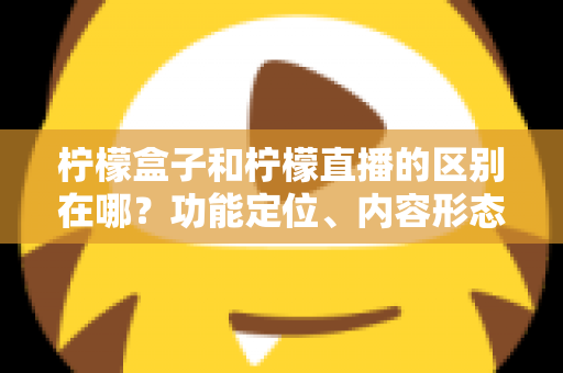 柠檬盒子和柠檬直播的区别在哪？功能定位、内容形态与使用场景全面对比解析