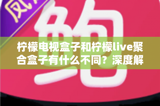 柠檬电视盒子和柠檬live聚合盒子有什么不同?深度解析两者核心差异与选购全攻略 柠檬电视盒子和柠檬live聚合盒子有什么不同?深度解析两者核心差异与选购全攻略