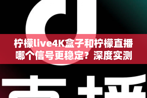 柠檬live4K盒子和柠檬直播哪个信号更稳定?深度实测对比与选购避坑指南 柠檬live4K盒子和柠檬直播哪个信号更稳定?深度实测对比与选购避坑指南