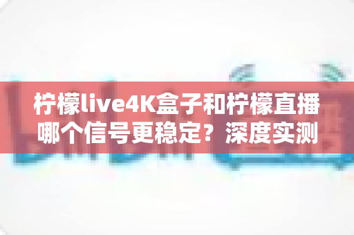 柠檬live4K盒子和柠檬直播哪个信号更稳定?深度实测对比与选购避坑指南 柠檬live4K盒子和柠檬直播哪个信号更稳定?深度实测对比与选购避坑指南