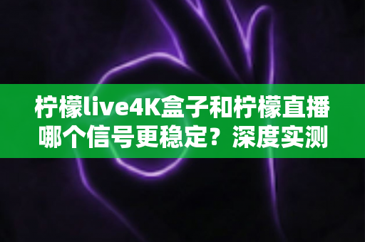 柠檬live4K盒子和柠檬直播哪个信号更稳定？深度实测对比与选购避坑指南