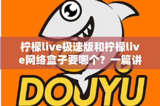 柠檬live极速版和柠檬live网络盒子要哪个？一篇讲透两者区别与选择指南的实用文章