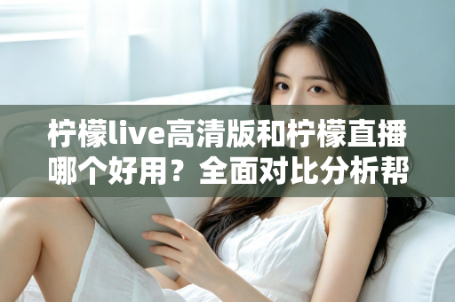 柠檬live高清版和柠檬直播哪个好用?全面对比分析帮你选出最适合的版本 柠檬live高清版和柠檬直播哪个好用?全面对比分析帮你选出最适合的版本