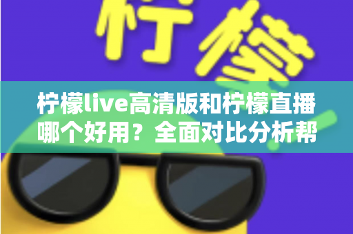 柠檬live高清版和柠檬直播哪个好用?全面对比分析帮你选出最适合的版本 柠檬live高清版和柠檬直播哪个好用?全面对比分析帮你选出最适合的版本