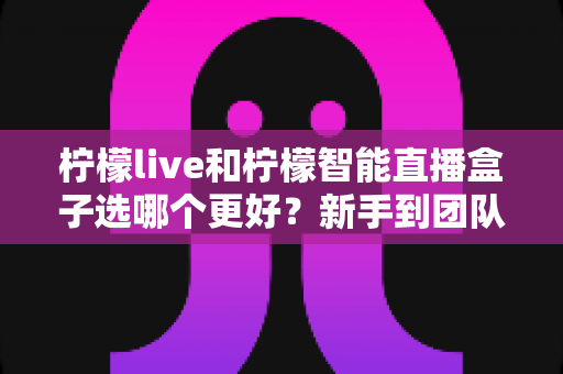 柠檬live和柠檬智能直播盒子选哪个更好？新手到团队都能看懂的直播工具深度对比指南