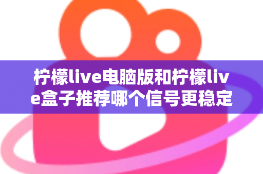 柠檬live电脑版和柠檬live盒子推荐哪个信号更稳定?深度对比分析与实用选购指南 柠檬live电脑版和柠檬live盒子推荐哪个信号更稳定?深度对比分析与实用选购指南