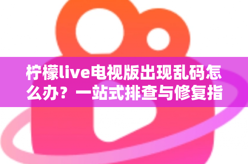 柠檬live电视版出现乱码怎么办？一站式排查与修复指南帮你快速恢复观看体验