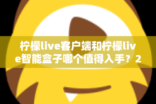 柠檬live客户端和柠檬live智能盒子哪个值得入手？2025最新选购指南帮你一次搞懂