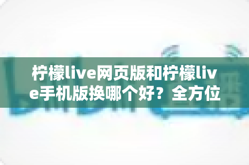 柠檬live网页版和柠檬live手机版换哪个好?全方位深度对比解析,帮你找到最适合的使用方案 柠檬live网页版和柠檬live手机版换哪个好?全方位深度对比解析,帮你找到最适合的使用方案