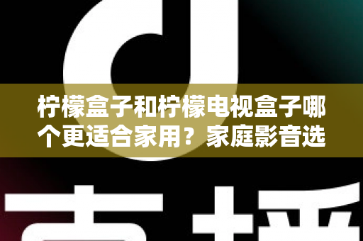 柠檬盒子和柠檬电视盒子哪个更适合家用?家庭影音选购深度对比与避坑指南 柠檬盒子和柠檬电视盒子哪个更适合家用?家庭影音选购深度对比与避坑指南