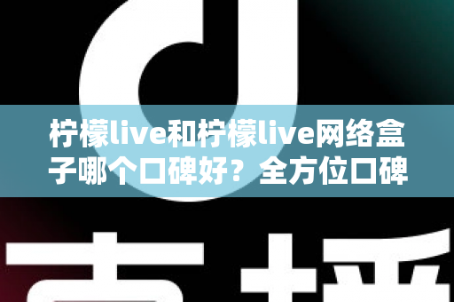 柠檬live和柠檬live网络盒子哪个口碑好?全方位口碑对比与家庭观影选购指南 柠檬live和柠檬live网络盒子哪个口碑好?全方位口碑对比与家庭观影选购指南