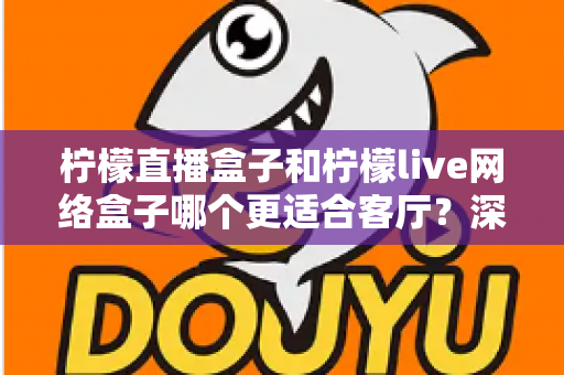 柠檬直播盒子和柠檬live网络盒子哪个更适合客厅？深度对比帮你选对客厅观影神器