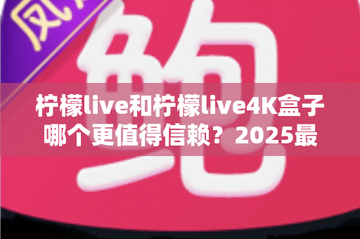 柠檬live和柠檬live4K盒子哪个更值得信赖?2025最新深度对比评测,看完再买不踩坑 柠檬live和柠檬live4K盒子哪个更值得信赖?2025最新深度对比评测,看完再买不踩坑