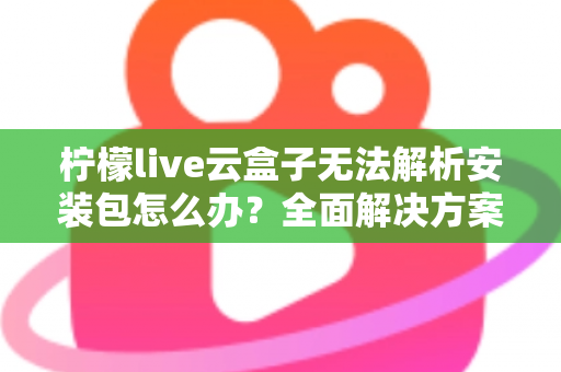 柠檬live云盒子无法解析安装包怎么办?全面解决方案与实用技巧指南 柠檬live云盒子无法解析安装包怎么办?全面解决方案与实用技巧指南
