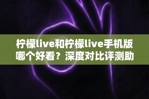 柠檬live和柠檬live手机版哪个好看？深度对比评测助你找到最佳观看体验
