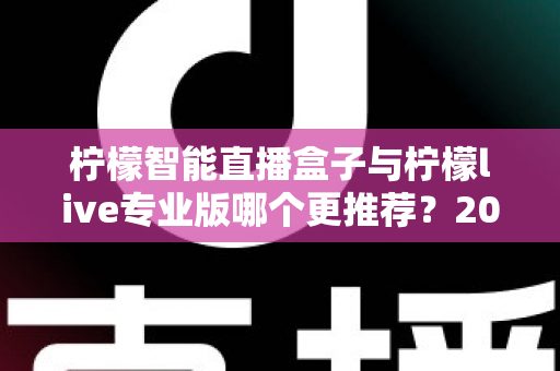 柠檬智能直播盒子与柠檬live专业版哪个更推荐？2025年直播创业者必看的深度对比与选购指南