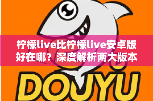 柠檬live比柠檬live安卓版好在哪？深度解析两大版本差异与选择指南