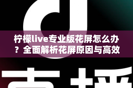 柠檬live专业版花屏怎么办?全面解析花屏原因与高效修复方案大全 柠檬live专业版花屏怎么办?全面解析花屏原因与高效修复方案大全
