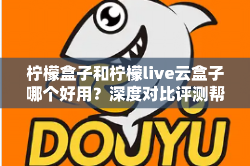 柠檬盒子和柠檬live云盒子哪个好用？深度对比评测帮你选出最合适的电视观影方案