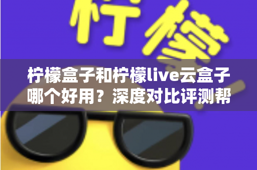 柠檬盒子和柠檬live云盒子哪个好用？深度对比评测帮你选出最合适的电视观影方案